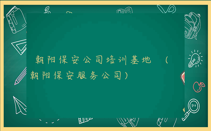 朝阳保安公司培训基地 (朝阳保安服务公司)